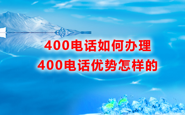 如何辦理400電話，400電話的優(yōu)勢是怎樣的