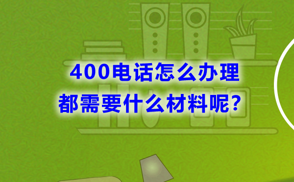 400電話怎么辦理，都需要什么材料呢？